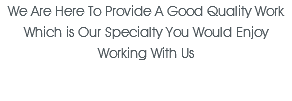 We Are Here To Provide A Good Quality Work Which is Our Specialty You Would Enjoy Working With Us